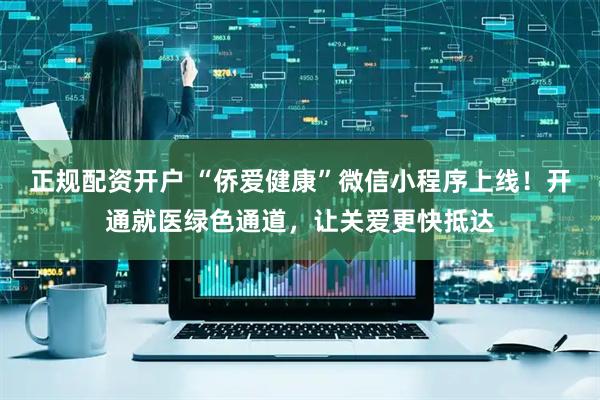 正规配资开户 “侨爱健康”微信小程序上线！开通就医绿色通道，让关爱更快抵达