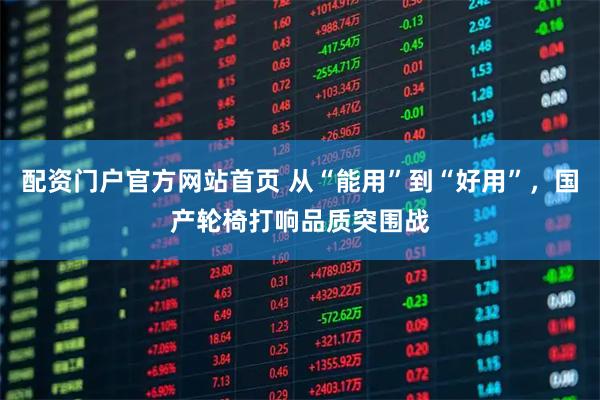 配资门户官方网站首页 从“能用”到“好用”，国产轮椅打响品质突围战