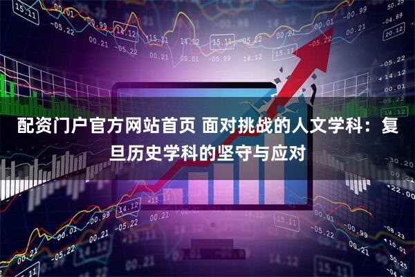 配资门户官方网站首页 面对挑战的人文学科：复旦历史学科的坚守与应对