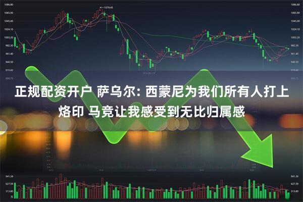 正规配资开户 萨乌尔: 西蒙尼为我们所有人打上烙印 马竞让我感受到无比归属感