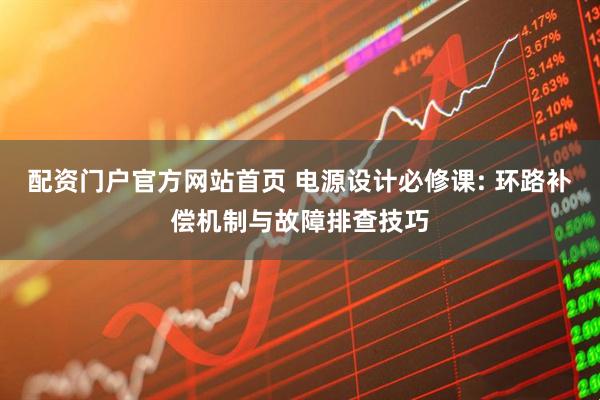 配资门户官方网站首页 电源设计必修课: 环路补偿机制与故障排查技巧