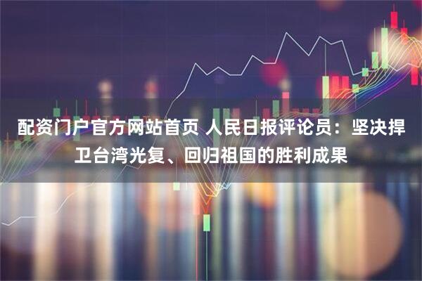 配资门户官方网站首页 人民日报评论员：坚决捍卫台湾光复、回归祖国的胜利成果