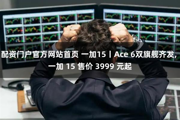 配资门户官方网站首页 一加15丨Ace 6双旗舰齐发, 一加 15 售价 3999 元起