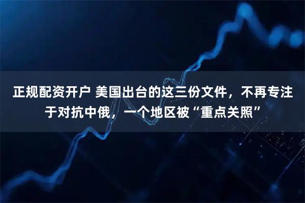 正规配资开户 美国出台的这三份文件，不再专注于对抗中俄，一个地区被“重点关照”