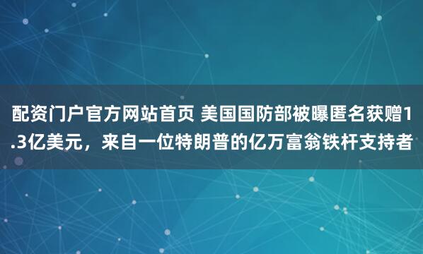 配资门户官方网站首页 美国国防部被曝匿名获赠1.3亿美元，来自一位特朗普的亿万富翁铁杆支持者