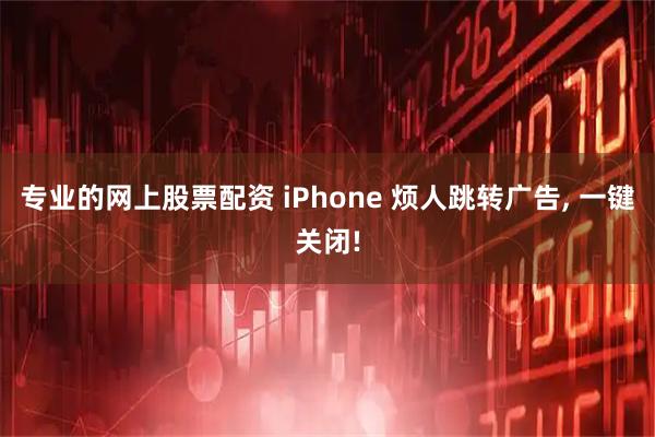 专业的网上股票配资 iPhone 烦人跳转广告, 一键关闭!