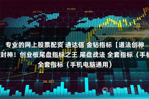 专业的网上股票配资 通达信 金钻指标【道法创神尾】出鞘即封神！创业板尾盘指标之王 尾盘战法 全套指标（手机电脑通用）