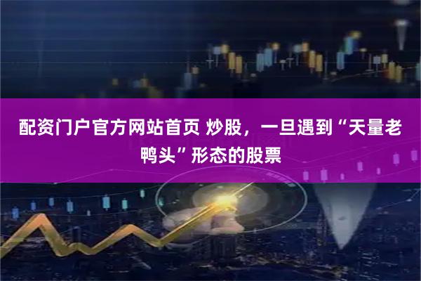 配资门户官方网站首页 炒股，一旦遇到“天量老鸭头”形态的股票