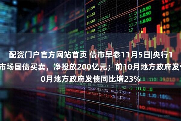 配资门户官方网站首页 债市早参11月5日|央行10月重启公开市场国债买卖，净投放200亿元；前10月地方政府发债同比增23%