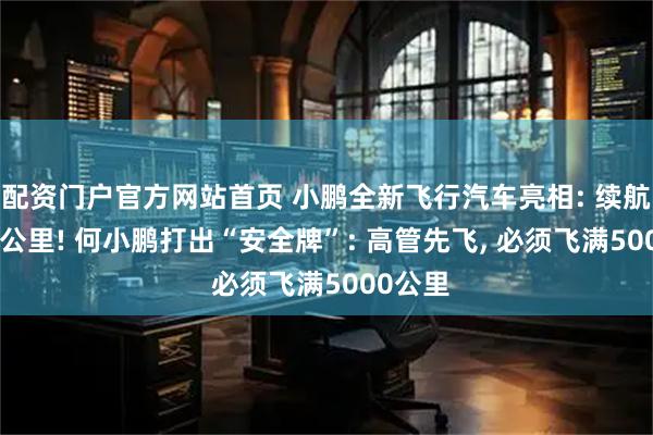 配资门户官方网站首页 小鹏全新飞行汽车亮相: 续航超500公里! 何小鹏打出“安全牌”: 高管先飞, 必须飞满5000公里
