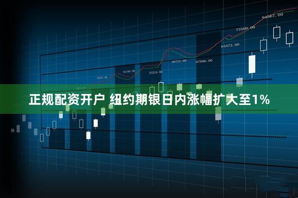正规配资开户 纽约期银日内涨幅扩大至1%