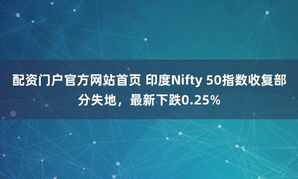 配资门户官方网站首页 印度Nifty 50指数收复部分失地，最新下跌0.25%