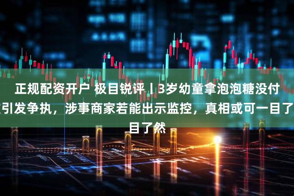 正规配资开户 极目锐评丨3岁幼童拿泡泡糖没付款引发争执，涉事商家若能出示监控，真相或可一目了然