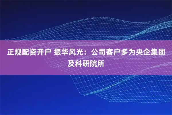 正规配资开户 振华风光：公司客户多为央企集团及科研院所