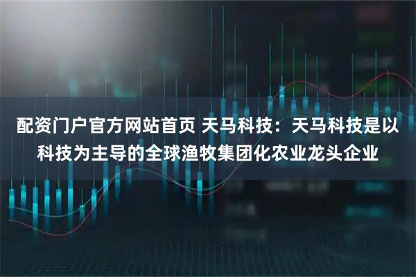 配资门户官方网站首页 天马科技：天马科技是以科技为主导的全球渔牧集团化农业龙头企业