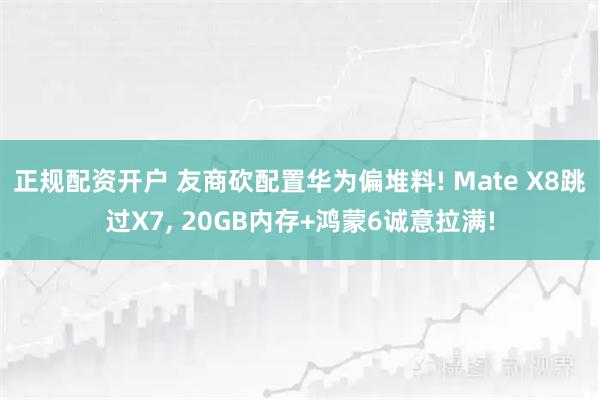 正规配资开户 友商砍配置华为偏堆料! Mate X8跳过X7, 20GB内存+鸿蒙6诚意拉满!
