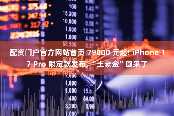 配资门户官方网站首页 79000 元起! iPhone 17 Pro 限定款发布, “土豪金”回来了