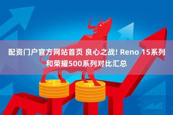 配资门户官方网站首页 良心之战! Reno 15系列和荣耀500系列对比汇总