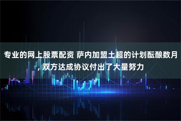 专业的网上股票配资 萨内加盟土超的计划酝酿数月, 双方达成协议付出了大量努力