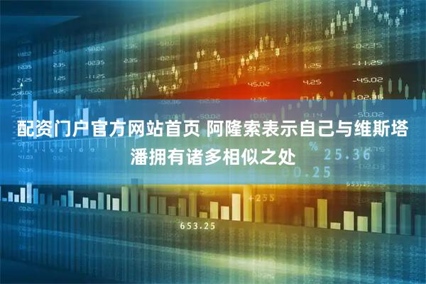配资门户官方网站首页 阿隆索表示自己与维斯塔潘拥有诸多相似之处