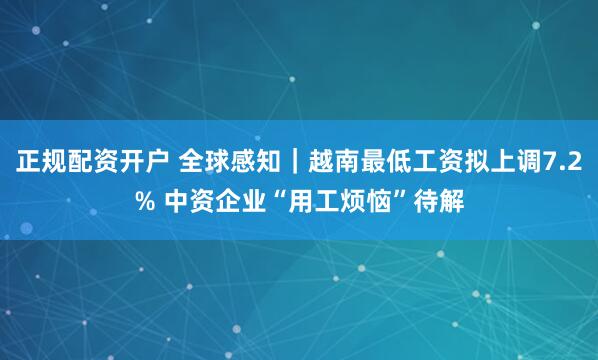 正规配资开户 全球感知｜越南最低工资拟上调7.2% 中资企业“用工烦恼”待解