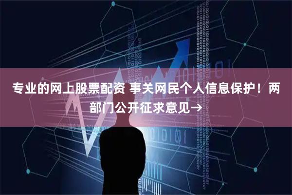 专业的网上股票配资 事关网民个人信息保护！两部门公开征求意见→