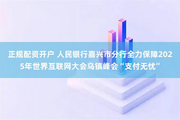 正规配资开户 人民银行嘉兴市分行全力保障2025年世界互联网大会乌镇峰会“支付无忧”