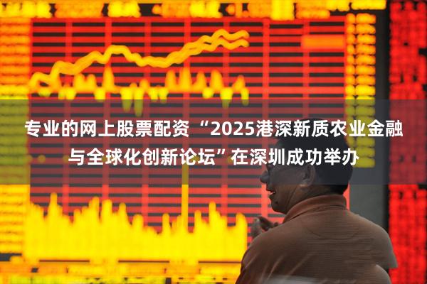 专业的网上股票配资 “2025港深新质农业金融与全球化创新论坛”在深圳成功举办