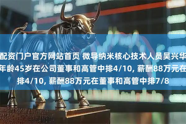 配资门户官方网站首页 微导纳米核心技术人员吴兴华新任职工代表董事, 年龄45岁在公司董事和高管中排4/10, 薪酬88万元在董事和高管中排7/8