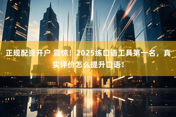 正规配资开户 震惊！2025练口语工具第一名，真实评价怎么提升口语！