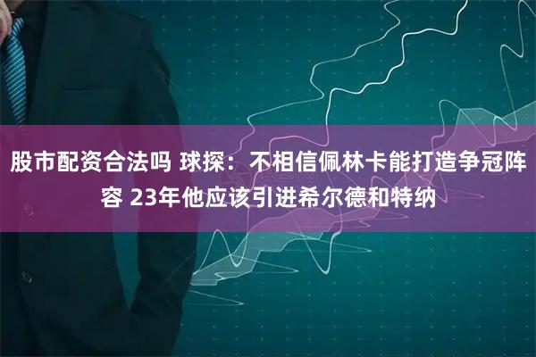 股市配资合法吗 球探：不相信佩林卡能打造争冠阵容 23年他应该引进希尔德和特纳