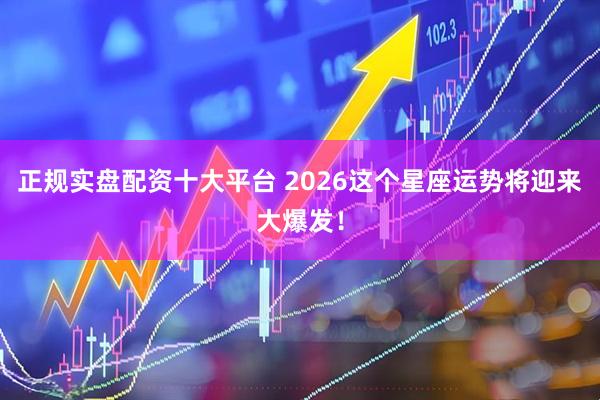 正规实盘配资十大平台 2026这个星座运势将迎来大爆发！