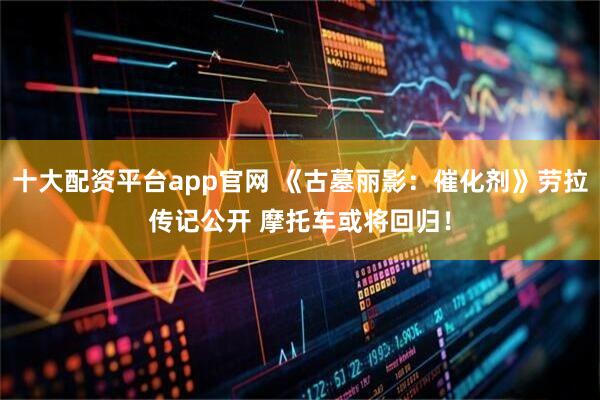 十大配资平台app官网 《古墓丽影：催化剂》劳拉传记公开 摩托车或将回归！