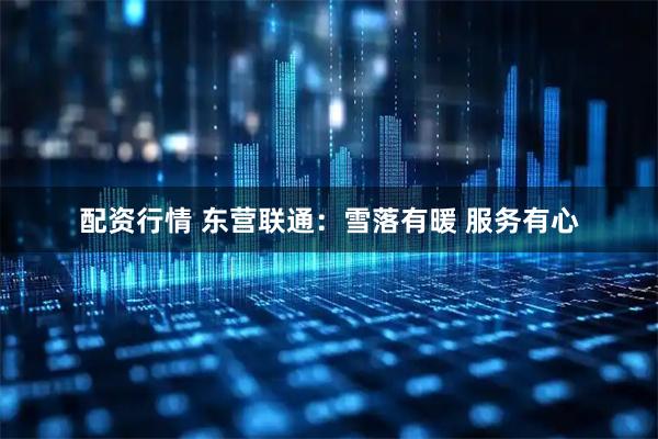 配资行情 东营联通：雪落有暖 服务有心
