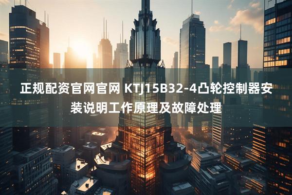 正规配资官网官网 KTJ15B32-4凸轮控制器安装说明工作原理及故障处理