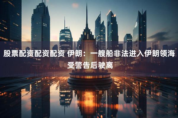 股票配资配资配资 伊朗：一艘船非法进入伊朗领海 受警告后驶离