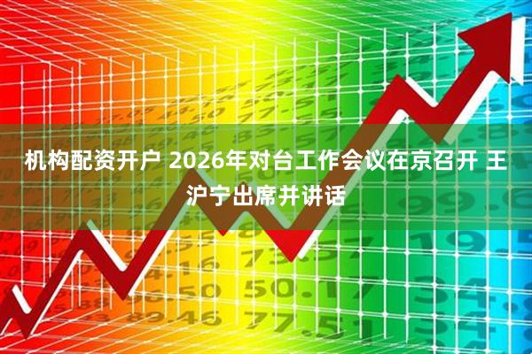 机构配资开户 2026年对台工作会议在京召开 王沪宁出席并讲话