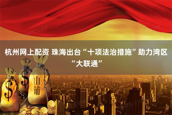 杭州网上配资 珠海出台“十项法治措施”助力湾区“大联通”