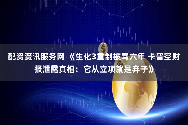 配资资讯服务网 《生化3重制被骂六年 卡普空财报泄露真相：它从立项就是弃子》