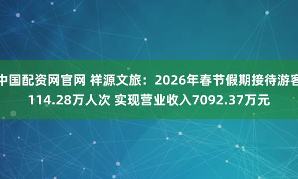 中国配资网官网 祥源文旅：2026年春节假期接待游客114.28万人次 实现营业收入7092.37万元