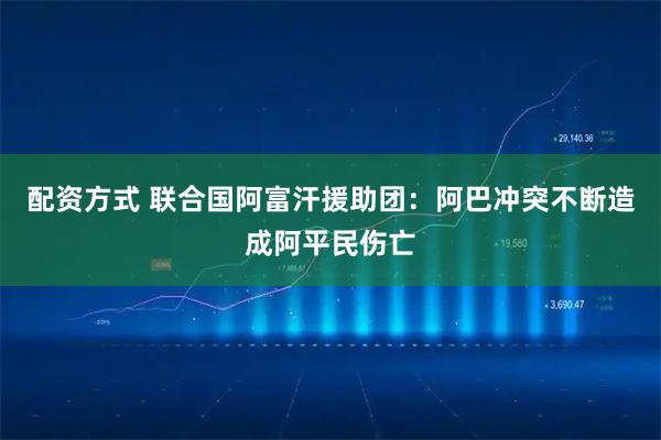 配资方式 联合国阿富汗援助团：阿巴冲突不断造成阿平民伤亡