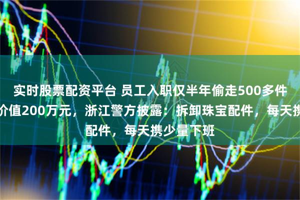 实时股票配资平台 员工入职仅半年偷走500多件珠宝，总价值200万元，浙江警方披露：拆卸珠宝配件，每天携少量下班