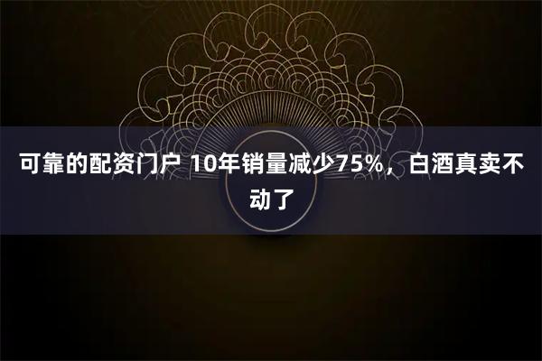 可靠的配资门户 10年销量减少75%，白酒真卖不动了
