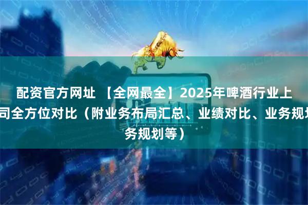 配资官方网址 【全网最全】2025年啤酒行业上市公司全方位对比（附业务布局汇总、业绩对比、业务规划等）