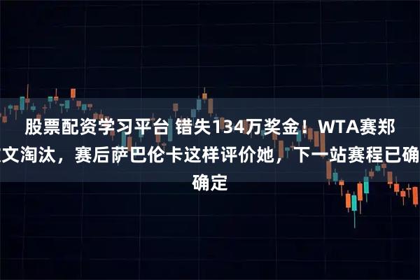股票配资学习平台 错失134万奖金！WTA赛郑钦文淘汰，赛后萨巴伦卡这样评价她，下一站赛程已确定