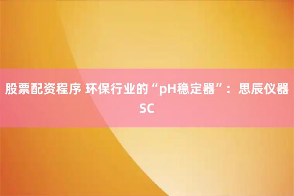 股票配资程序 环保行业的“pH稳定器”：思辰仪器SC