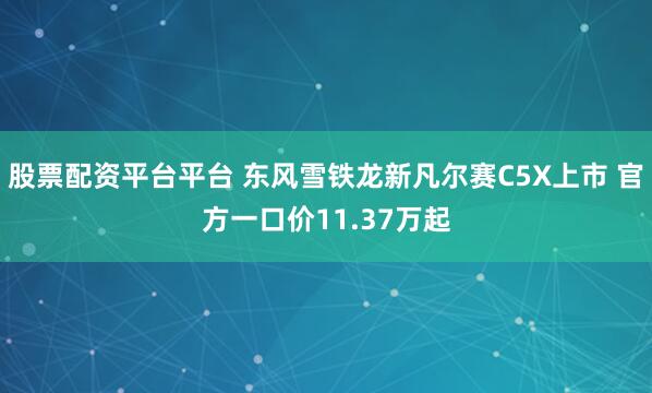 股票配资平台平台 东风雪铁龙新凡尔赛C5X上市 官方一口价11.37万起