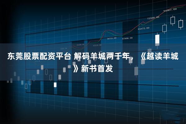 东莞股票配资平台 解码羊城两千年，《越读羊城》新书首发