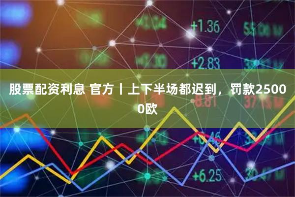 股票配资利息 官方丨上下半场都迟到，罚款25000欧