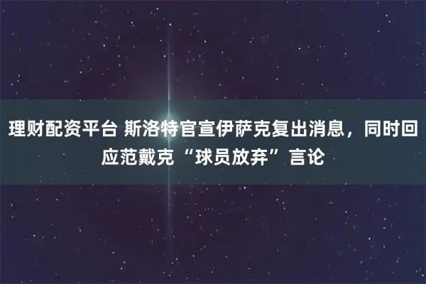 理财配资平台 斯洛特官宣伊萨克复出消息，同时回应范戴克 “球员放弃” 言论